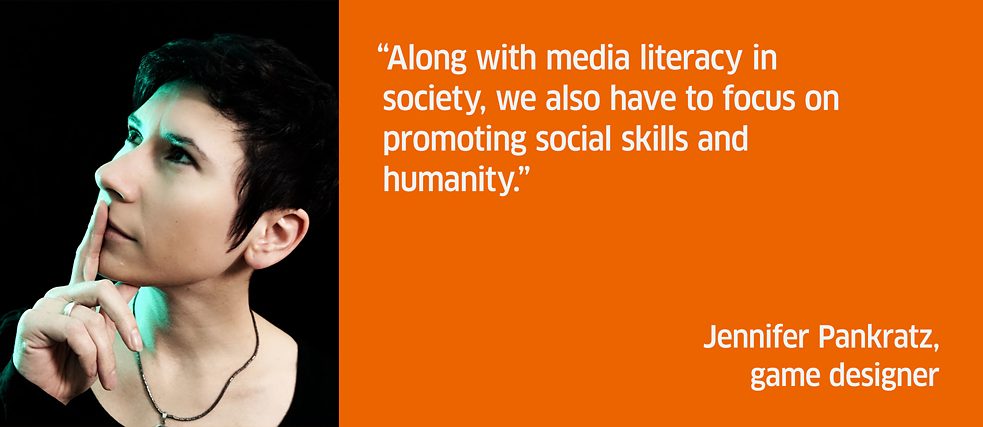 Along with media literacy in society, we also have to focus on promoting social skills and humanity. <br><i>Jennifer Pankratz, game designer</i>