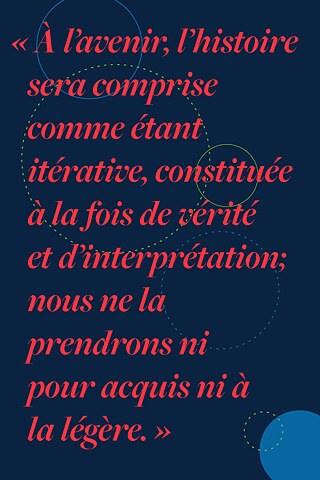 « À l’avenir, l’histoire sera comprise comme étant itérative, constituée à la fois de vérité et d’interprétation; nous ne la prendrons ni pour acquis ni à la légère. »