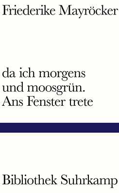 da ich morgens und moosgrün. Ans Fenster trete.