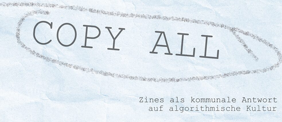 Copy All - Zines as Community Response to Algorithmic Culture DE Copy All - Zines as Community Response to Algorithmic Culture