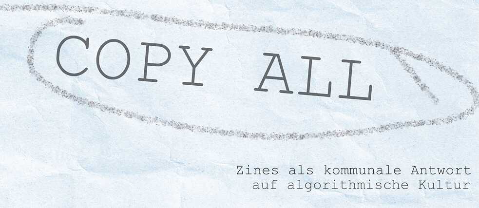 Copy All - Zines as Community Response to Algorithmic Culture