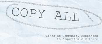 Copy All - Zines as Community Response to Algorithmic Culture