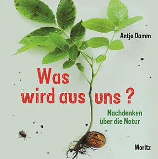 Cover von Antje Damms Buch Was wird aus uns? Nachdenken über die Natur  &copy; © Moritz Verlag | Illustrationen: Antje Damm Was wird aus uns?