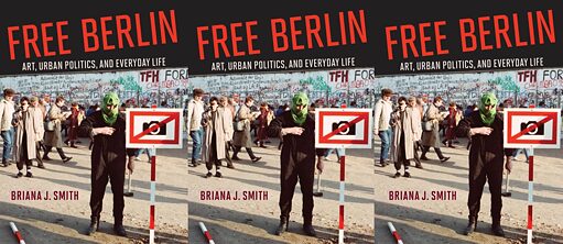 Free Berlin: Art, Politics, and Everyday Life, by Briana J. Smith