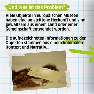 Viele Objekte in europäischen Museen haben eine umstrittene Herkunft und sind gewaltsam aus einem Land oder einer Gemeinschaft entwendet worden. Die aufgezeichneten Informationen zu den Objekten stammen aus einem kolonialen Kontext und Narrativ...