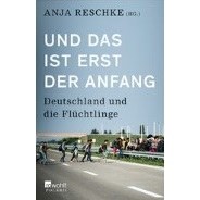 Anja Reschke (Hg.): Und das ist erst der Anfang. Deutschland und die Flüchtlinge   © © Rowohlt Verlag Anja Reschke (Hg.): Und das ist erst der Anfang. Deutschland und die Flüchtlinge
