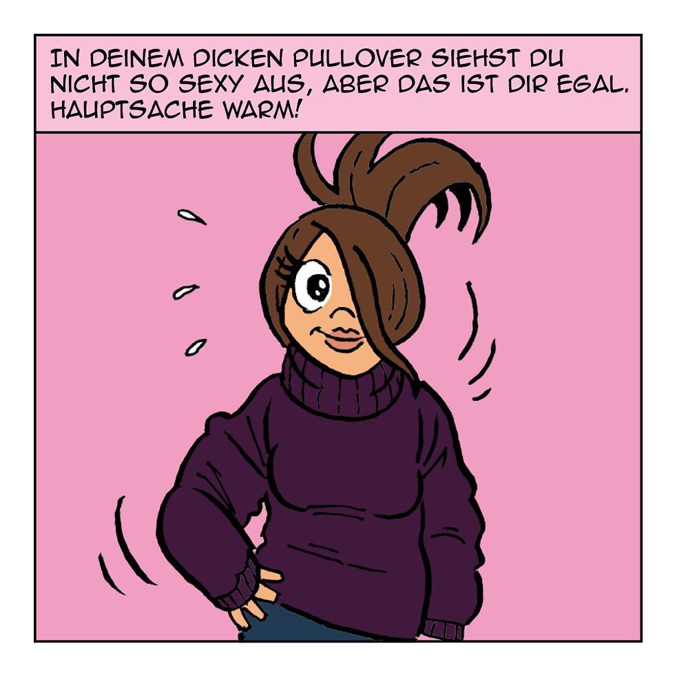 In deinem dicken Pullover siehst du nicht so sexy aus.