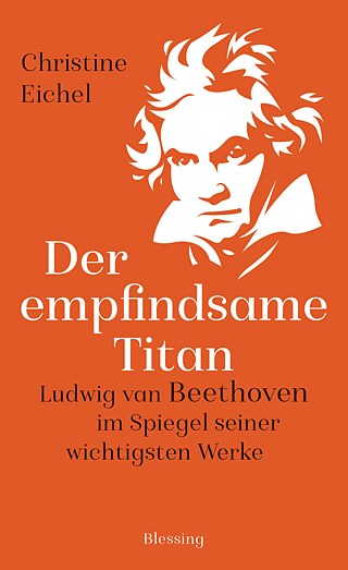 Der empfindsame Titan: Ludwig van Beethoven im Spiegel seiner wichtigsten Werke, Christine Eichel  © © Blessing Verlag, München, 2019 Der empfindsame Titan: Ludwig van Beethoven im Spiegel seiner wichtigsten Werke, Christine Eichel 