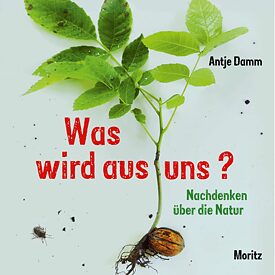Antje Damm, Was wird aus uns? Nachdenken über die Natur, Moritz-Verlag 2018