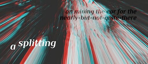 A Splitting/ On mining the ear for the nearly-but-not-quite-there © Suvani Suri
