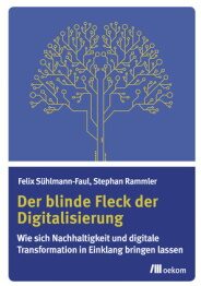 Felix Sühlmann-Faul "Der blinde Fleck der Digitalisierung. Wie sich Nachhaltigkeit und digitale Transformation in Einklang bringen lassen"