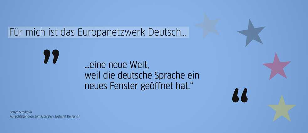 Zitat Alumna: „Für mich ist das Europanetzwerk Deutsch eine neue Welt, weil die deutsche Sprache ein neues Fenster geöffnet hat.“ (Sonya Staykova, Aufsichtsbehörde zum Obersten Justizrat Bulgarien)