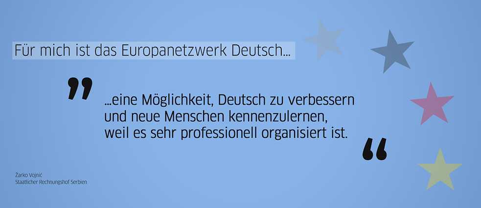Zitat Alumnus: „Für mich ist das Europanetzwerk Deutsch ... eine Möglichkeit, Deutsch zu verbessern und neue Menschen kennenzulernen, weil es sehr professionell organisiert ist.“ (Žarko Vojnić, Staatlicher Rechnungshof Serbien)