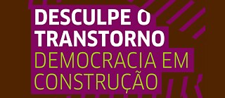 Desculpe o Transtorno - Democracia em Construção