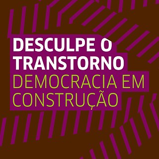 Desculpe o Transtorno - Democracia em Construção