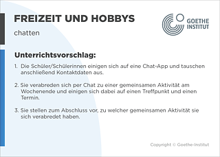 EDDU | Freitzeit und Hobbys: chatten |  Die Schüler/Schülerinnen einigen sich auf eine Chat-App und tauschen anschließend Kontaktdaten aus. Sie verabreden sich per Chat zu einer gemeinsamen Aktivität am Wochenende und einigen sich dabei auf einen Treffpunkt und einen Termin. Sie stellen zum Abschluss vor, zu welcher gemeinsamen Aktivität sie sich verabredet haben.