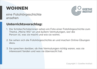 EDDU | Wohnen: Eine Fotohörgeschichte ansehen | 1.  Die Schüler/Schülerinnen sehen Fotos einer Fotohörgeschichte zum Thema „Wohnen in DeutschlandDz an und äußern Vermutungen, wer die Personen sind und was sie machen. 2. Sie sehen sich die Fotohörgeschichte mit den Hörtexten an und machen Online-Übungen dazu.  3. Sie sprechen darüber, ob ihre Vermutungen richtig waren, was sie interessant fanden und was sie überrascht hat.