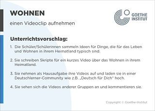 EDDU | Wohnen: Einen Videoclip aufnehmen | 1.  Die Schüler/Schülerinnen sammeln Ideen für Dinge, die für das Leben und Wohnen in ihrem Heimatland typisch sind. 2. Sie schreiben Skripte für ein kurzes Video über das Wohnen in ihrem Heimatland.  3. Sie nehmen als Hausaufgabe ihre Videos auf und laden sie in einer Deutschlerner-Community wie z.B. „Deutsch für Dich" hoch. 4. Sie sehen sich die Videos anderer Gruppen an und kommentieren sie. 
