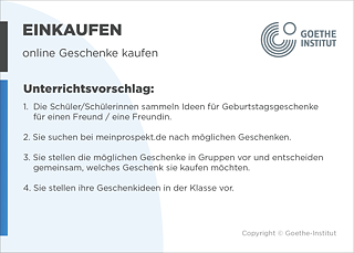 EDDU | Einkaufen | online Geschenke kaufen | 1.  Die Schüler/Schülerinnen sammeln Ideen für Geburtstagsgeschenke       für einen Freund / eine Freundin.  2. Sie suchen bei meinprospekt.de nach möglichen Geschenken.  3. Sie stellen die möglichen Geschenke in Gruppen vor und entscheiden gemeinsam, welches Geschenk sie kaufen möchten.  4. Sie stellen ihre Geschenkideen in der Klasse vor.