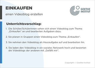 EDDU | Einkaufen: einen Videoblog erstellen | Unterrichtsvorschlag: 1.  Die Schüler/Schülerinnen sehen sich einen Videoblog zum Thema       „Einkaufen“ an und bearbeiten Aufgaben dazu.  2. Sie planen in Gruppen einen Videoblog zum Thema „Einkaufen“.  3. Sie nehmen den Videoblog als Hausaufgabe auf und bearbeiten ihn.  4. Sie laden den Videoblog in ein soziales Netzwerk hoch und bewerten die Videoblogs der anderen mit „Gefällt mir“.