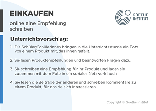 EDDU | Einkaufen: online eine Empfehlung schreiben | Unterrichtsvorschlag: 1.  Die Schüler/Schülerinnen bringen in die Unterrichtsstunde ein Foto       von einem Produkt mit, das ihnen gefällt.  2. Sie lesen Produktempfehlungen und beantworten Fragen dazu.  3. Sie schreiben eine Empfehlung für ihr Produkt und laden sie       zusammen mit dem Foto in ein soziales Netzwerk hoch.  4. Sie lesen die Beiträge der anderen und schreiben Kommentare zu einem Produkt, für das sie sich interessieren.