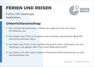 EDDU | Ferien und Reisen | Fotos mit Hashtags markieren | Unterrichtsvorschlag: 1.  Die Schüler/Schülerinnen wählen ein eigenes Foto von ihren       Schulferien aus.  2. Sie zeigen das Foto in Gruppen und sammeln gemeinsam Begrie       und Assoziationen dazu.  3. Sie laden das Foto in ein soziales Netzwerk hoch, markieren sie mit       Hashtags und geben dem Foto eine Bildunterschrift.  4. Sie sehen sich die Fotos anderer Mitschüler/Mitschülerinnen an und kommentieren sie.