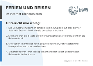 EDDU | Ferien und Reisen | im Internet recherchieren | Unterrichtsvorschlag: 1.  Die Schüler/Schülerinnen einigen sich in Gruppen auf drei bis vier       Städte in Deutschland, die sie besuchen möchten.  2. Sie markieren die Städte auf einer Deutschlandkarte und zeichnen die       Reiseroute ein.  3. Sie suchen im Internet nach Zugverbindungen, Fahrtkosten und       Hotelpreisen und machen Notizen.  4. Sie präsentieren ihren Reiseplan anhand der selbst gezeichneten Reiseroute in der Klasse.