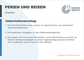 EDDU | Ferien und Reisen | chatten | Unterrichtsvorschlag: 1.  Die Schüler/Schülerinnen suchen im Internet Fotos von deutschen       Sehenswürdigkeiten.  2. Sie bearbeiten Aufgaben zu den Sehenswürdigkeiten.  3. Sie einigen sich mit einem Mitschüler / einer Mitschülerin per Chat, zu welcher Sehenswürdigkeit sie einen Tagesausflug machen möchten und verabreden eine Uhrzeit für ihre Abfahrt.