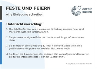 EDDU | Feste und Feiern | eine Einladung schreiben | Unterrichtsvorschlag: 1. Die Schüler/Schülerinnen lesen eine Einladung zu einer Feier und markieren wichtige Informationen. 2. Sie planen eine eigene Feier und notieren wichtige Informationen dazu. 3. Sie schreiben eine Einladung zu ihrer Feier und laden sie in eine geschlossene Gruppe eines sozialen Netzwerks hoch. 4. Sie lesen die Einladungen der anderen als Hausaufgabe und bewerten die für sie interessanteste Feier mit „Gefällt mir“.
